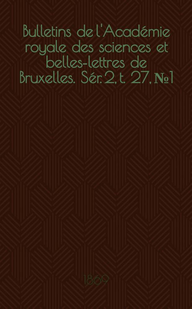 Bulletins de l'Académie royale des sciences et belles-lettres de Bruxelles. Sér. 2, t. 27, № 1