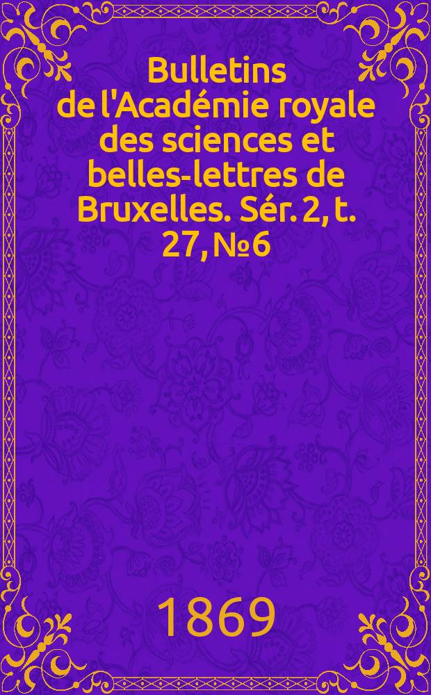 Bulletins de l'Académie royale des sciences et belles-lettres de Bruxelles. Sér. 2, t. 27, № 6
