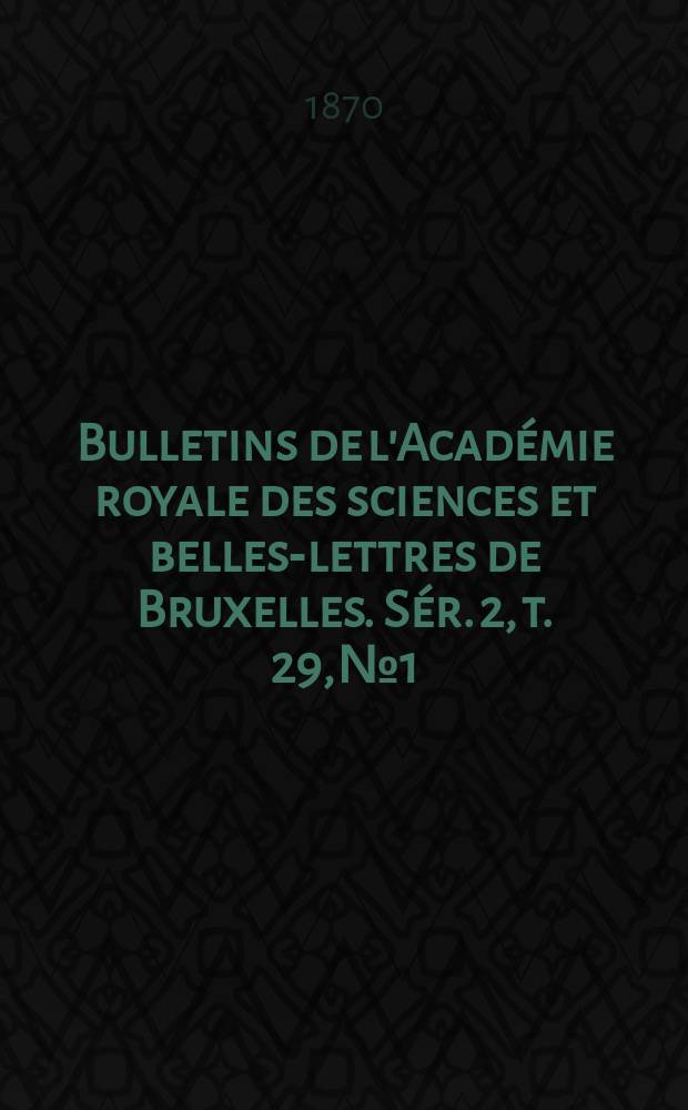 Bulletins de l'Académie royale des sciences et belles-lettres de Bruxelles. Sér. 2, t. 29, № 1