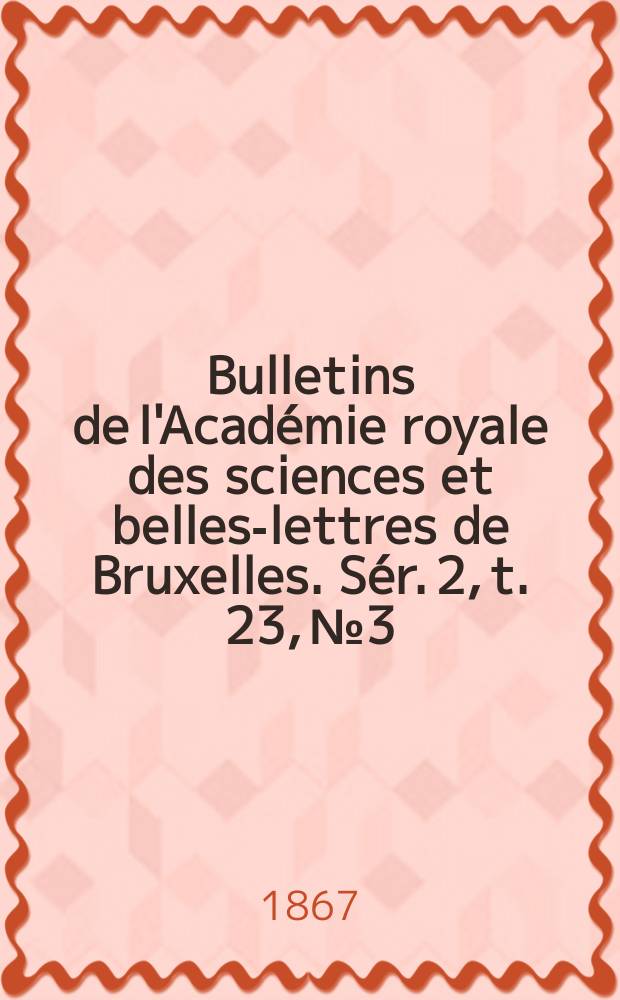 Bulletins de l'Acad&eacute;mie royale des sciences et belles-lettres de Bruxelles. S&eacute;r. 2, t. 23, № 3