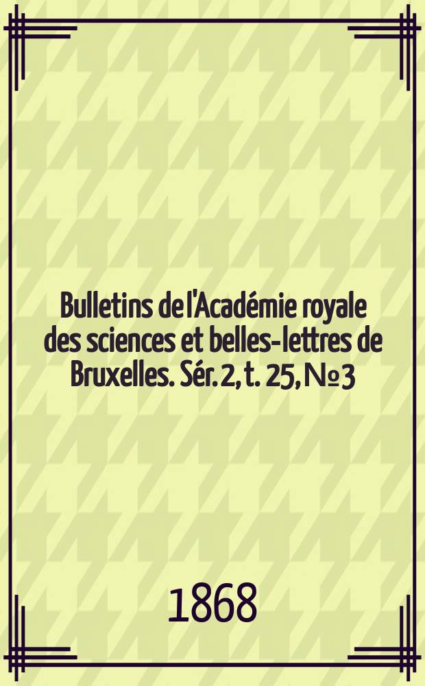 Bulletins de l'Acad&eacute;mie royale des sciences et belles-lettres de Bruxelles. S&eacute;r. 2, t. 25, № 3