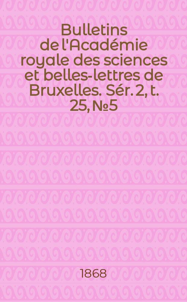Bulletins de l'Acad&eacute;mie royale des sciences et belles-lettres de Bruxelles. S&eacute;r. 2, t. 25, № 5