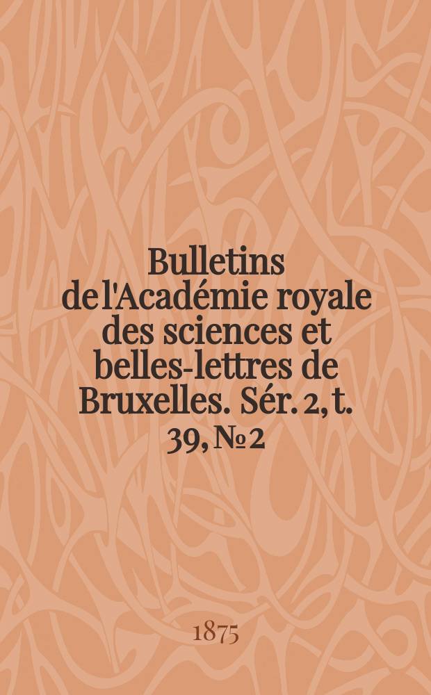 Bulletins de l'Académie royale des sciences et belles-lettres de Bruxelles. Sér. 2, t. 39, № 2