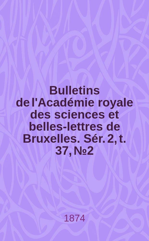 Bulletins de l'Acad&eacute;mie royale des sciences et belles-lettres de Bruxelles. S&eacute;r. 2, t. 37, № 2