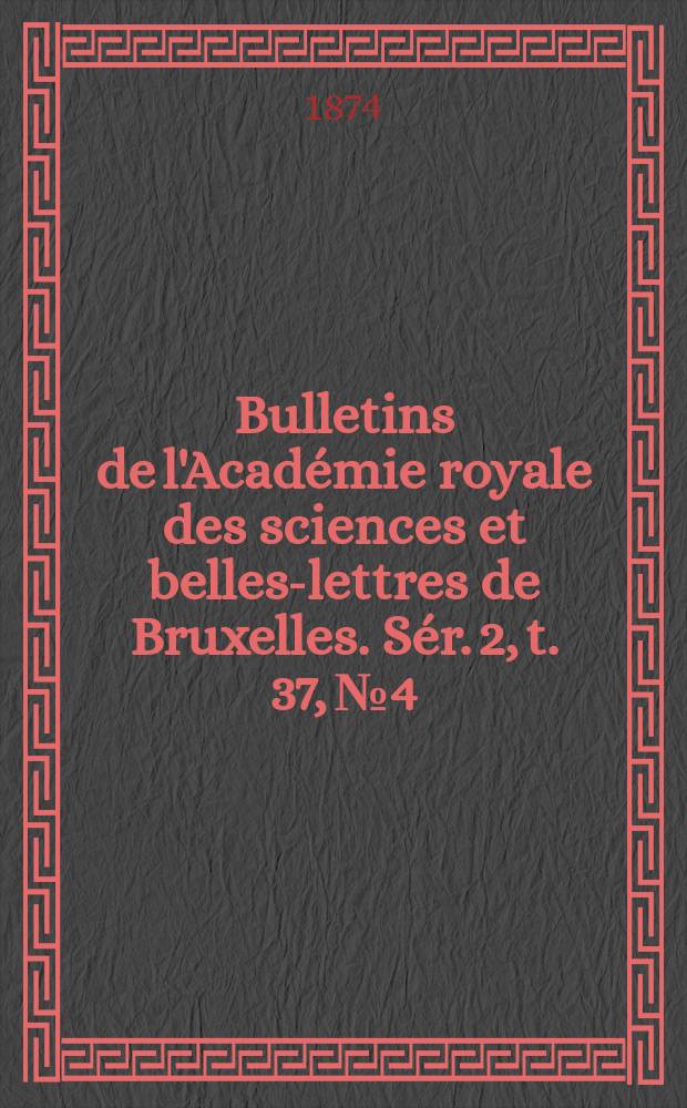Bulletins de l'Académie royale des sciences et belles-lettres de Bruxelles. Sér. 2, t. 37, № 4