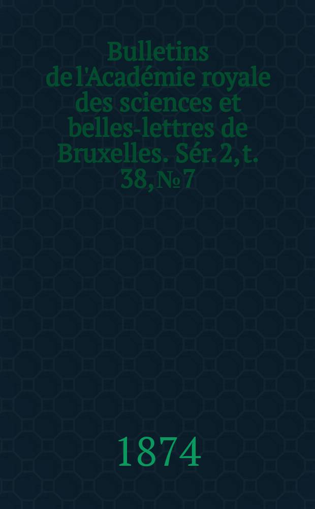 Bulletins de l'Académie royale des sciences et belles-lettres de Bruxelles. Sér. 2, t. 38, № 7