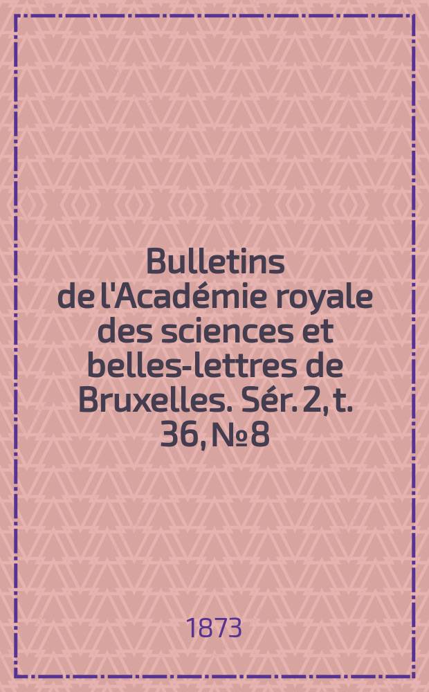 Bulletins de l'Acad&eacute;mie royale des sciences et belles-lettres de Bruxelles. S&eacute;r. 2, t. 36, № 8