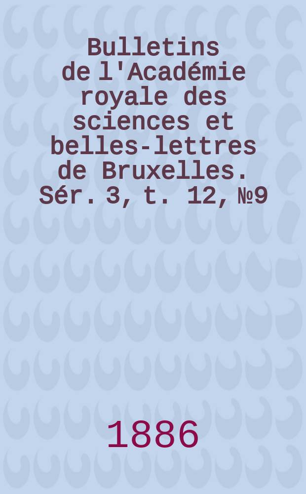 Bulletins de l'Académie royale des sciences et belles-lettres de Bruxelles. Sér. 3, t. 12, № 9/10
