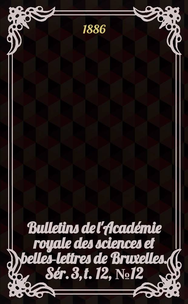 Bulletins de l'Académie royale des sciences et belles-lettres de Bruxelles. Sér. 3, t. 12, № 12