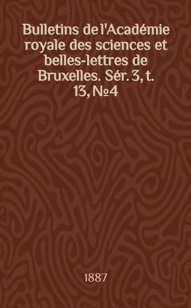 Bulletins de l'Académie royale des sciences et belles-lettres de Bruxelles. Sér. 3, t. 13, № 4