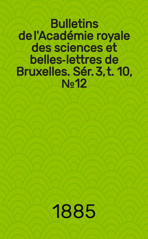 Bulletins de l'Académie royale des sciences et belles-lettres de Bruxelles. Sér. 3, t. 10, № 12