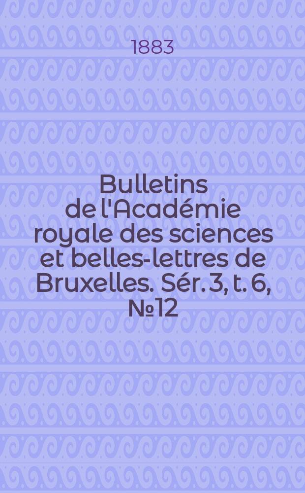 Bulletins de l'Académie royale des sciences et belles-lettres de Bruxelles. Sér. 3, t. 6, № 12