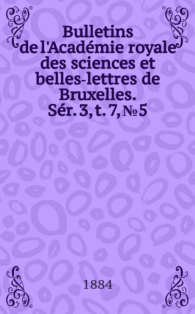 Bulletins de l'Académie royale des sciences et belles-lettres de Bruxelles. Sér. 3, t. 7, № 5