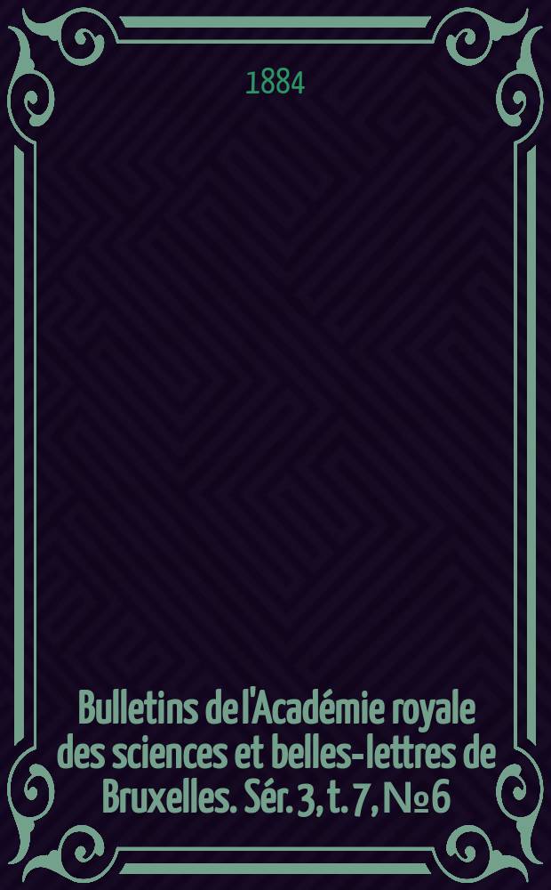 Bulletins de l'Académie royale des sciences et belles-lettres de Bruxelles. Sér. 3, t. 7, № 6
