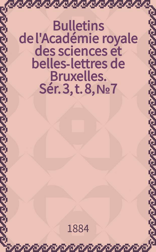 Bulletins de l'Académie royale des sciences et belles-lettres de Bruxelles. Sér. 3, t. 8, № 7