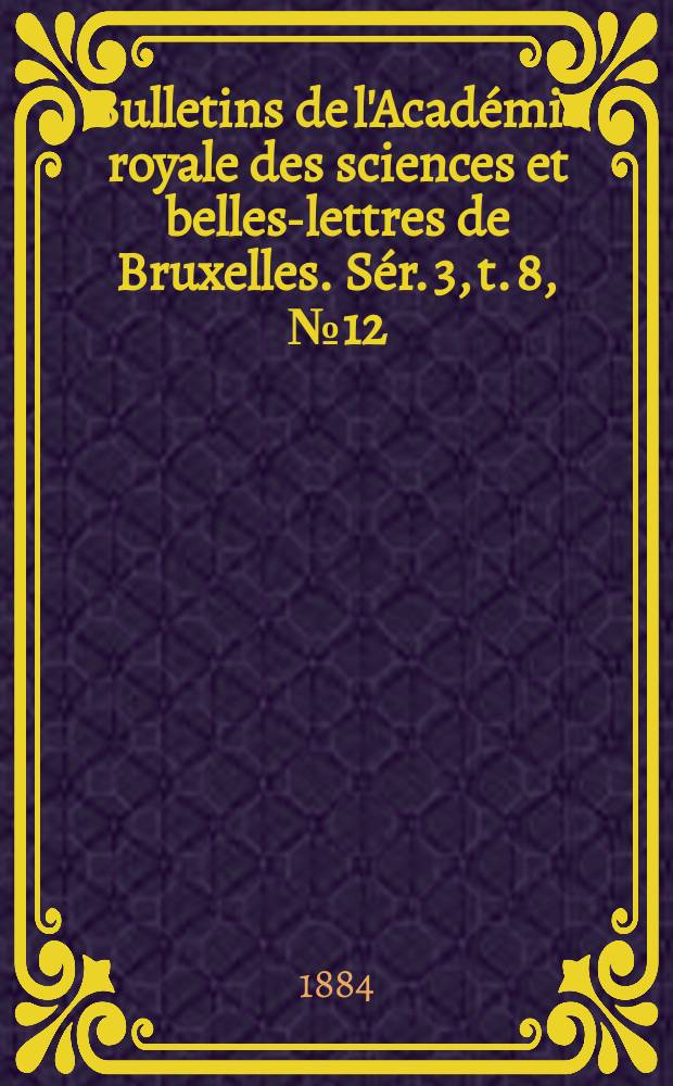 Bulletins de l'Acad&eacute;mie royale des sciences et belles-lettres de Bruxelles. S&eacute;r. 3, t. 8, № 12