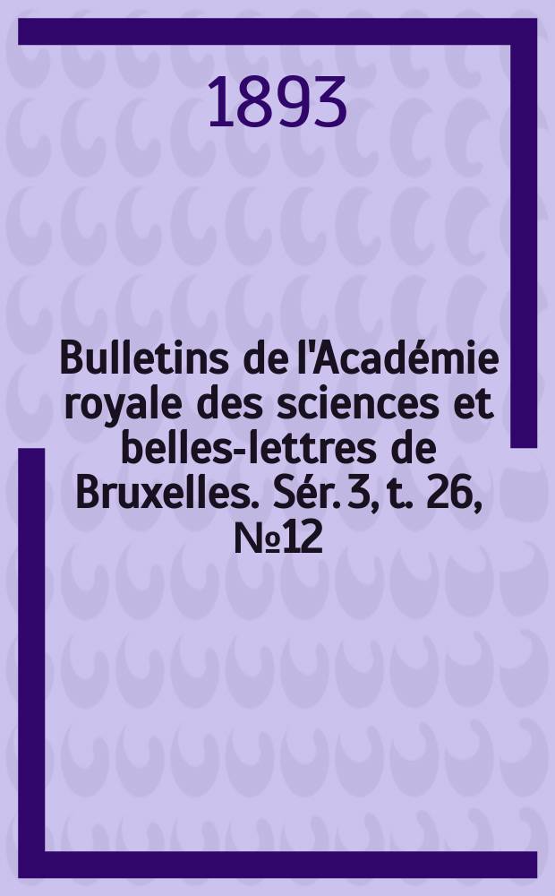 Bulletins de l'Académie royale des sciences et belles-lettres de Bruxelles. Sér. 3, t. 26, № 12