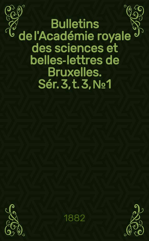 Bulletins de l'Académie royale des sciences et belles-lettres de Bruxelles. Sér. 3, t. 3, № 1