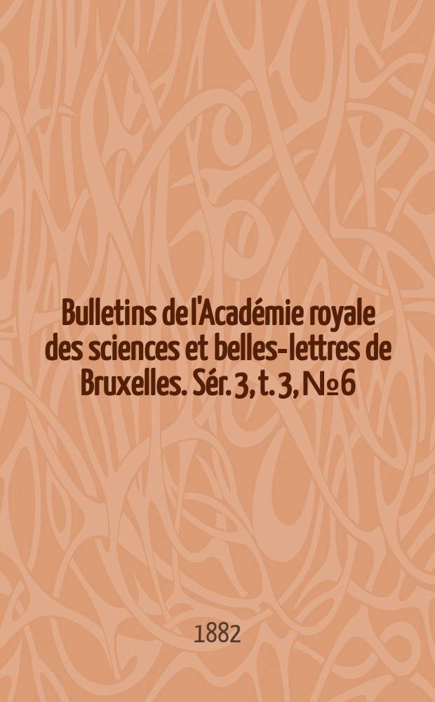 Bulletins de l'Académie royale des sciences et belles-lettres de Bruxelles. Sér. 3, t. 3, № 6