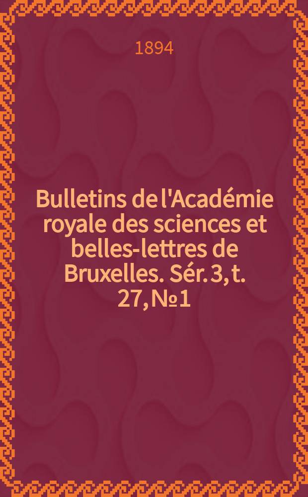 Bulletins de l'Académie royale des sciences et belles-lettres de Bruxelles. Sér. 3, t. 27, № 1