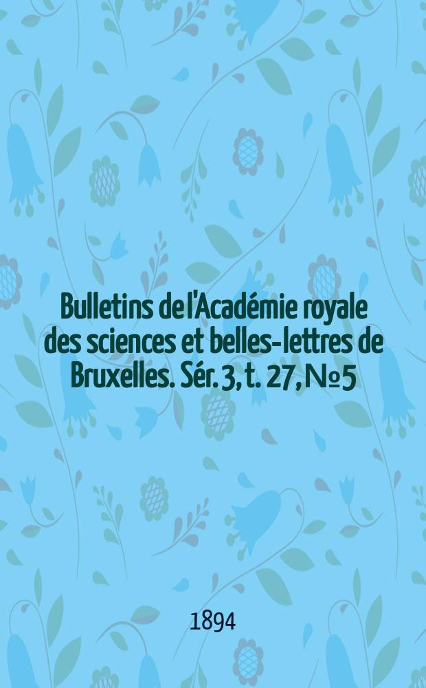 Bulletins de l'Académie royale des sciences et belles-lettres de Bruxelles. Sér. 3, t. 27, № 5