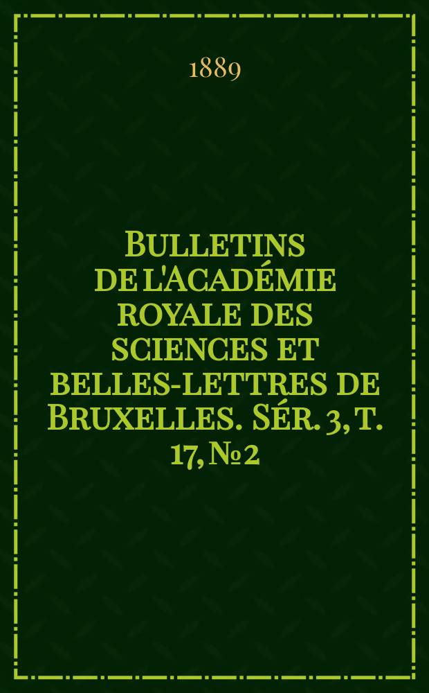 Bulletins de l'Académie royale des sciences et belles-lettres de Bruxelles. Sér. 3, t. 17, № 2