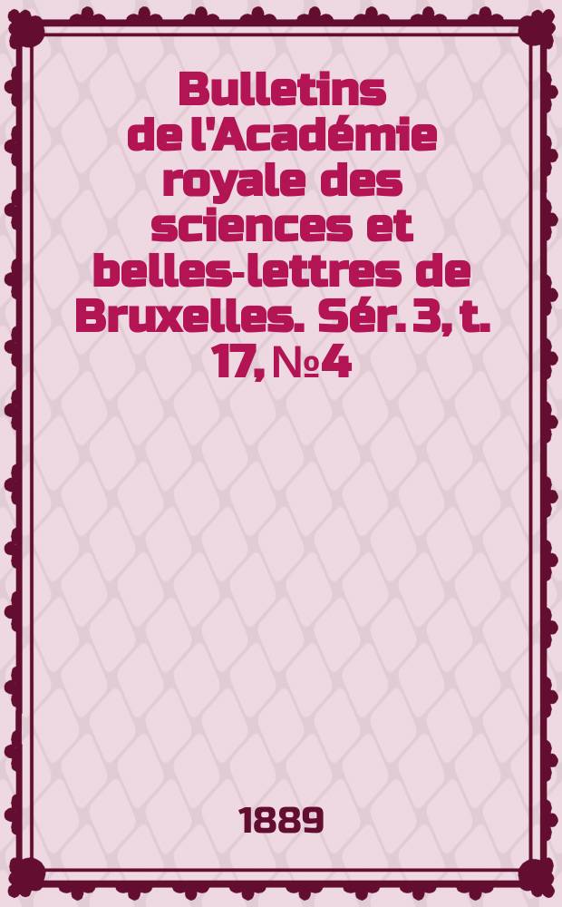 Bulletins de l'Académie royale des sciences et belles-lettres de Bruxelles. Sér. 3, t. 17, № 4