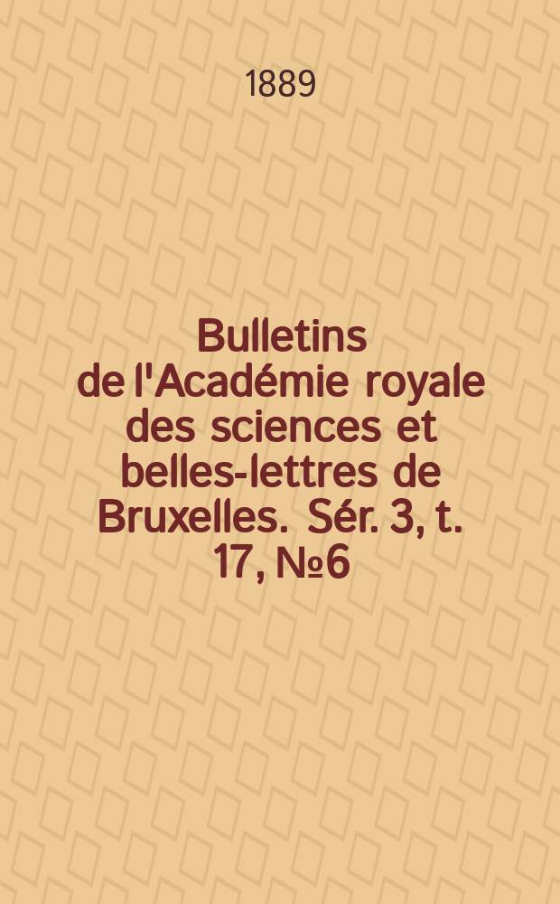 Bulletins de l'Académie royale des sciences et belles-lettres de Bruxelles. Sér. 3, t. 17, № 6