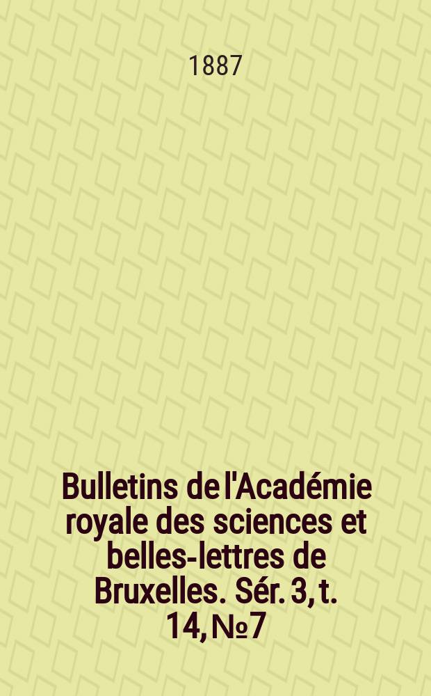 Bulletins de l'Académie royale des sciences et belles-lettres de Bruxelles. Sér. 3, t. 14, № 7