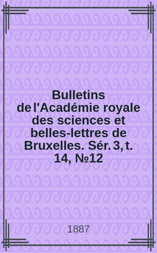 Bulletins de l'Académie royale des sciences et belles-lettres de Bruxelles. Sér. 3, t. 14, № 12