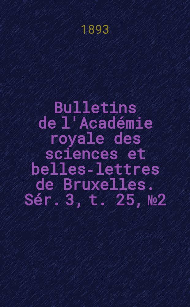 Bulletins de l'Académie royale des sciences et belles-lettres de Bruxelles. Sér. 3, t. 25, № 2