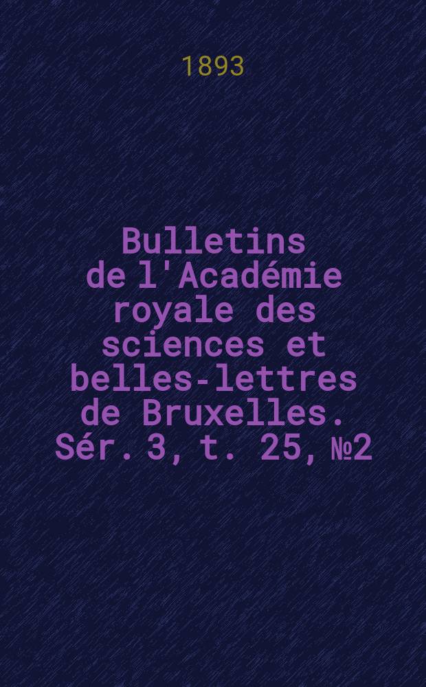 Bulletins de l'Acad&eacute;mie royale des sciences et belles-lettres de Bruxelles. S&eacute;r. 3, t. 25, № 2