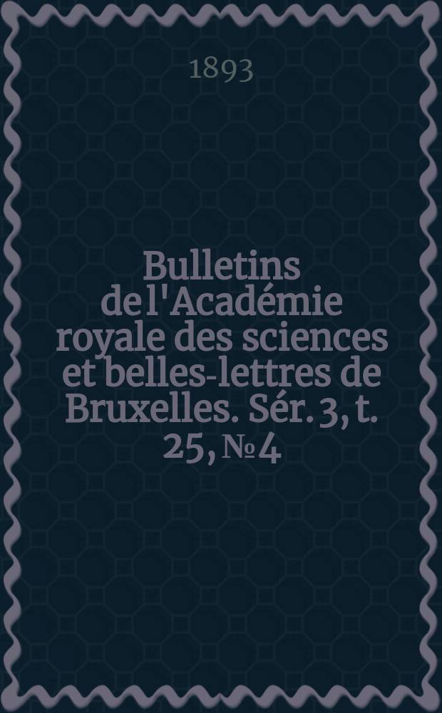 Bulletins de l'Académie royale des sciences et belles-lettres de Bruxelles. Sér. 3, t. 25, № 4