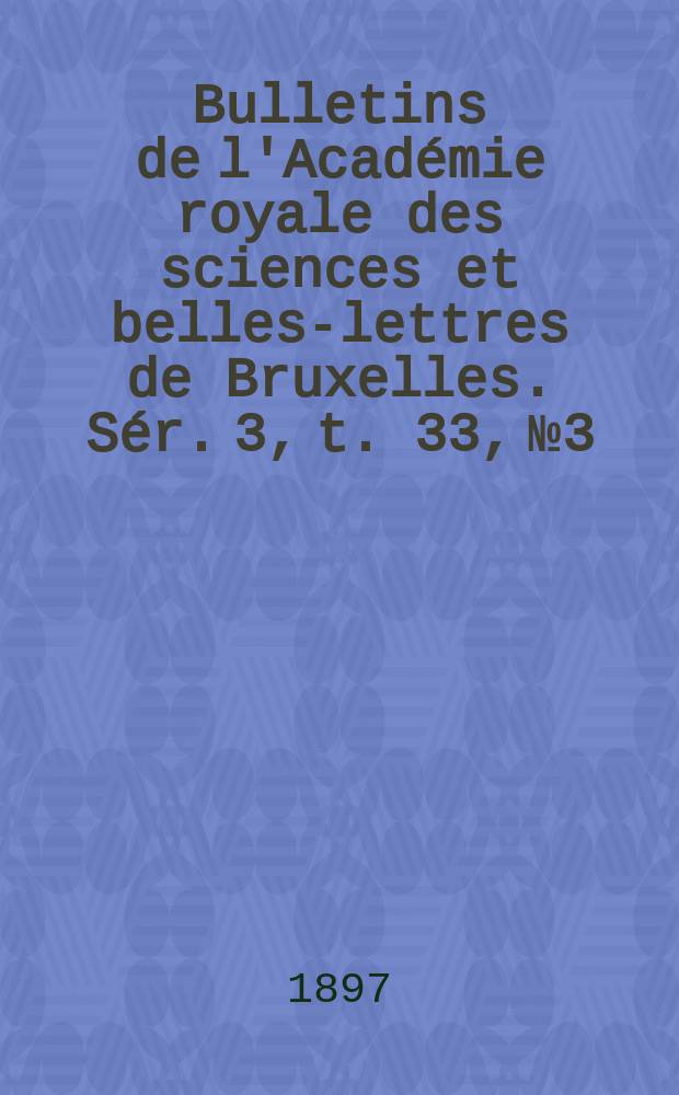 Bulletins de l'Académie royale des sciences et belles-lettres de Bruxelles. Sér. 3, t. 33, № 3