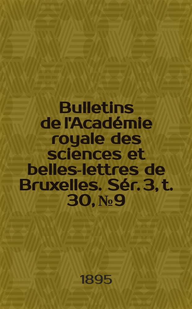 Bulletins de l'Acad&eacute;mie royale des sciences et belles-lettres de Bruxelles. S&eacute;r. 3, t. 30, № 9/10