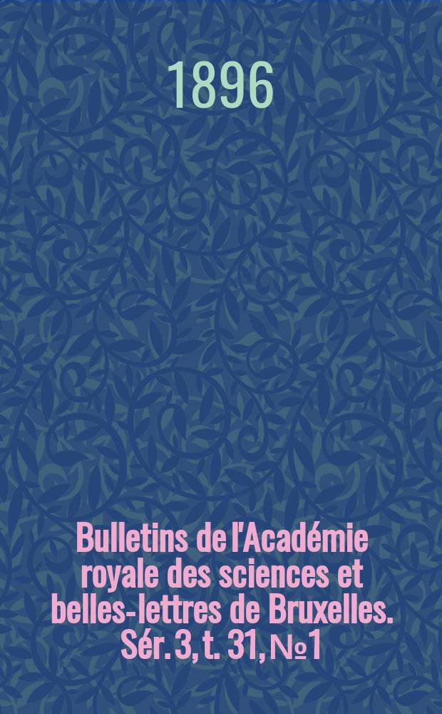 Bulletins de l'Acad&eacute;mie royale des sciences et belles-lettres de Bruxelles. S&eacute;r. 3, t. 31, № 1