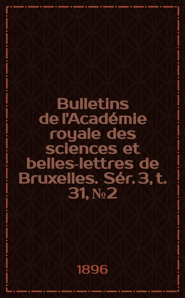 Bulletins de l'Académie royale des sciences et belles-lettres de Bruxelles. Sér. 3, t. 31, № 2
