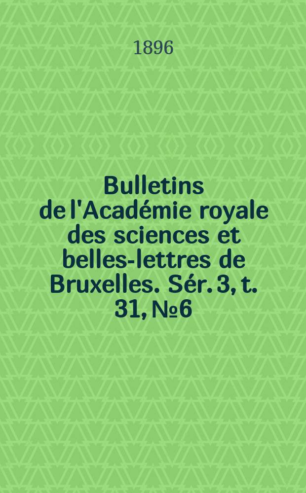 Bulletins de l'Acad&eacute;mie royale des sciences et belles-lettres de Bruxelles. S&eacute;r. 3, t. 31, № 6