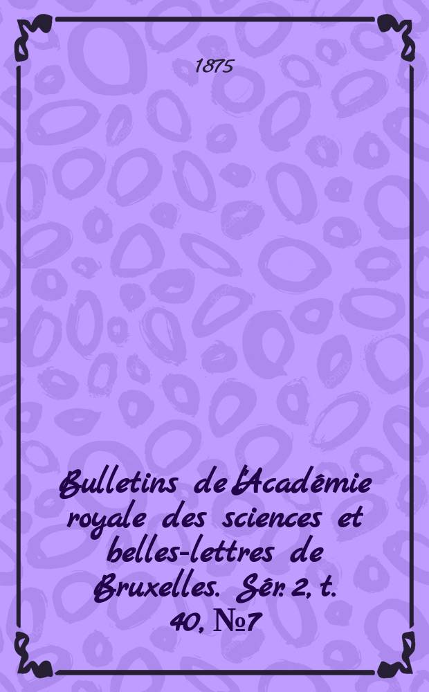 Bulletins de l'Académie royale des sciences et belles-lettres de Bruxelles. Sér. 2, t. 40, № 7