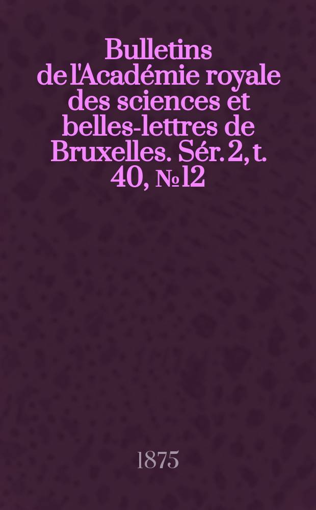 Bulletins de l'Académie royale des sciences et belles-lettres de Bruxelles. Sér. 2, t. 40, № 12
