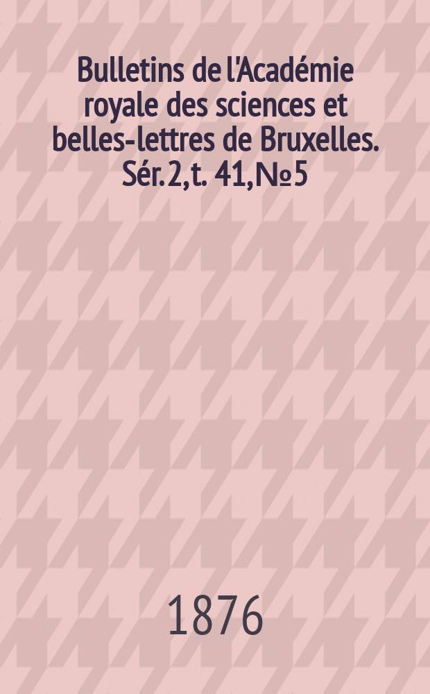 Bulletins de l'Acad&eacute;mie royale des sciences et belles-lettres de Bruxelles. S&eacute;r. 2, t. 41, № 5