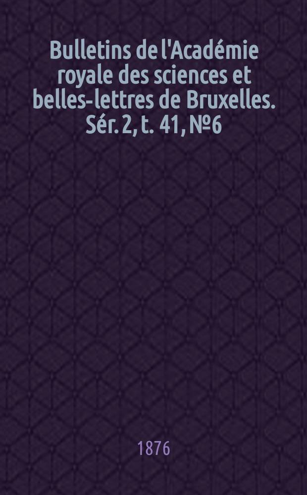 Bulletins de l'Acad&eacute;mie royale des sciences et belles-lettres de Bruxelles. S&eacute;r. 2, t. 41, № 6