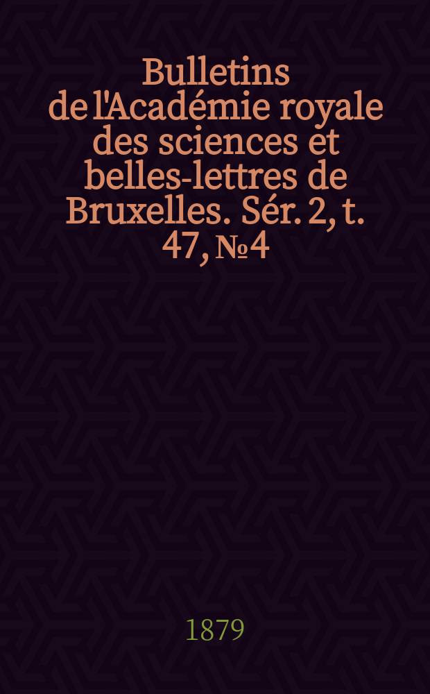Bulletins de l'Acad&eacute;mie royale des sciences et belles-lettres de Bruxelles. S&eacute;r. 2, t. 47, № 4