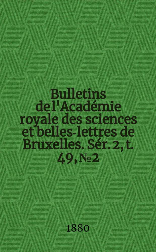 Bulletins de l'Acad&eacute;mie royale des sciences et belles-lettres de Bruxelles. S&eacute;r. 2, t. 49, № 2
