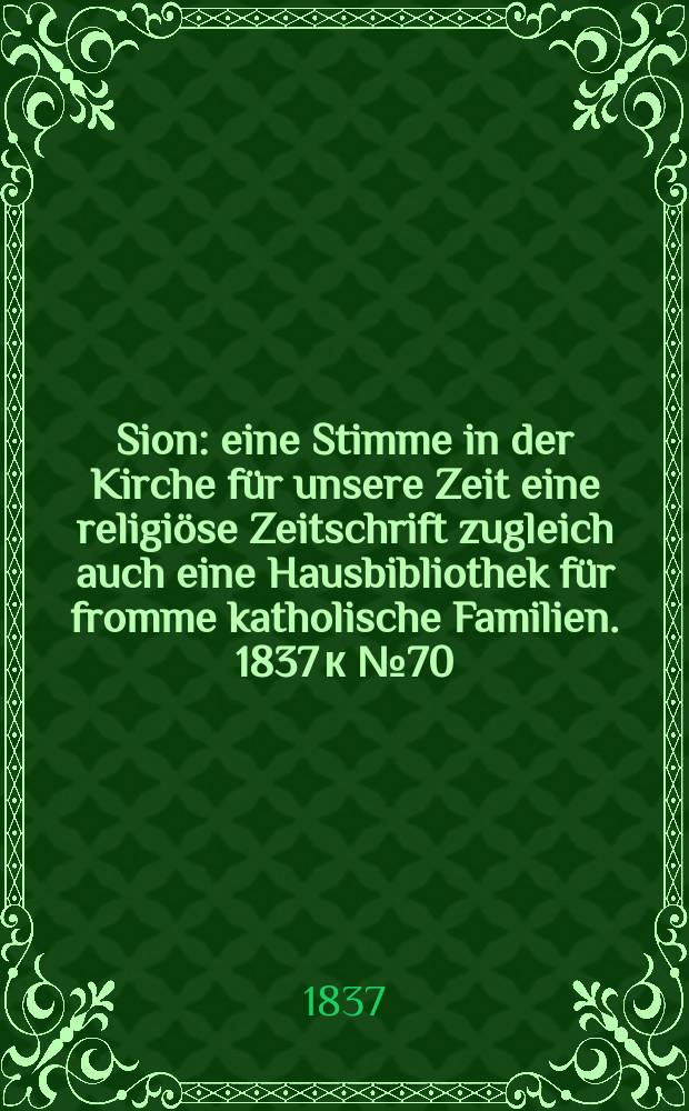 Sion : eine Stimme in der Kirche für unsere Zeit eine religiöse Zeitschrift zugleich auch eine Hausbibliothek für fromme katholische Familien. [1837] к № 70, Beil. 11