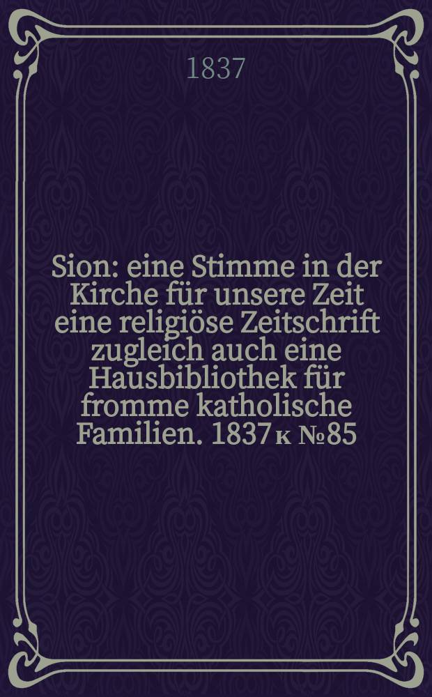 Sion : eine Stimme in der Kirche für unsere Zeit eine religiöse Zeitschrift zugleich auch eine Hausbibliothek für fromme katholische Familien. [1837] к № 85, Beil. 12