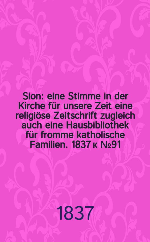 Sion : eine Stimme in der Kirche f&uuml;r unsere Zeit eine religi&ouml;se Zeitschrift zugleich auch eine Hausbibliothek f&uuml;r fromme katholische Familien. [1837] к № 91, Beil. 13