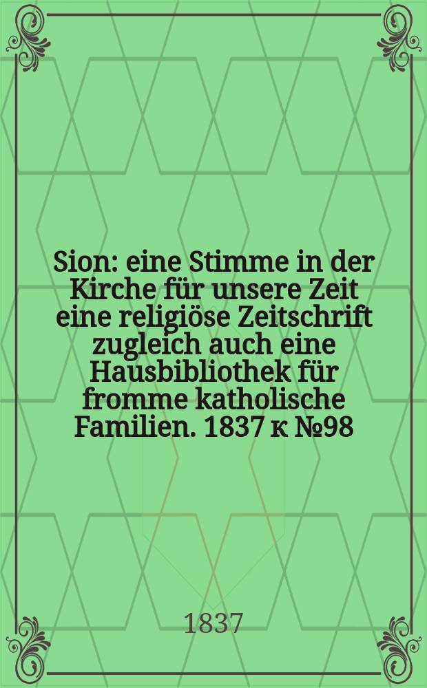 Sion : eine Stimme in der Kirche für unsere Zeit eine religiöse Zeitschrift zugleich auch eine Hausbibliothek für fromme katholische Familien. [1837] к № 98, Beil. 14