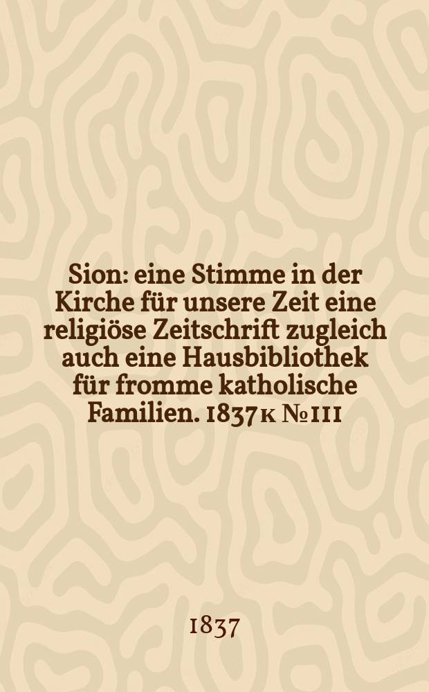 Sion : eine Stimme in der Kirche f&uuml;r unsere Zeit eine religi&ouml;se Zeitschrift zugleich auch eine Hausbibliothek f&uuml;r fromme katholische Familien. [1837] к № 111, Beil. 15
