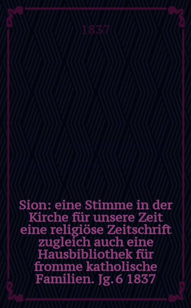 Sion : eine Stimme in der Kirche für unsere Zeit eine religiöse Zeitschrift zugleich auch eine Hausbibliothek für fromme katholische Familien. Jg. 6 1837, [Bd. 1], № 1
